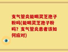 支气管炎能喝灵芝孢子粉吗(能喝灵芝孢子粉吗？支气管炎患者该如何应对)