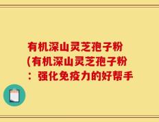 有机深山灵芝孢子粉 (有机深山灵芝孢子粉：强化免疫力的好帮手