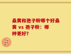 桑黄和孢子粉哪个好桑黄 vs 孢子粉：哪种更好？