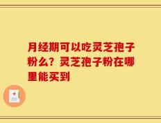 月经期可以吃灵芝孢子粉么？灵芝孢子粉在哪里能买到