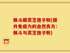 枫斗跟灵芝孢子粉(提升免疫力的自然良方：枫斗与灵芝孢子粉)