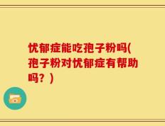 忧郁症能吃孢子粉吗(孢子粉对忧郁症有帮助吗？)