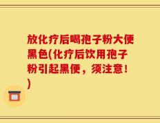 放化疗后喝孢子粉大便黑色(化疗后饮用孢子粉引起黑便，须注意！)