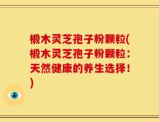 椴木灵芝孢子粉颗粒(椴木灵芝孢子粉颗粒：天然健康的养生选择！)