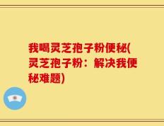 我喝灵芝孢子粉便秘(灵芝孢子粉：解决我便秘难题)