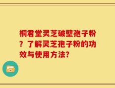 桐君堂灵芝破壁孢子粉？了解灵芝孢子粉的功效与使用方法？