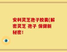 安利灵芝孢子胶囊(解密灵芝 孢子 保健新秘密！