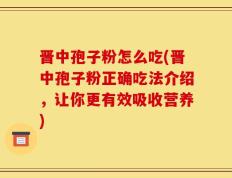 晋中孢子粉怎么吃(晋中孢子粉正确吃法介绍，让你更有效吸收营养)