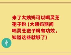 来了大姨妈可以喝灵芝孢子粉 (大姨妈期间喝灵芝孢子粉有功效，知道这些就够了)