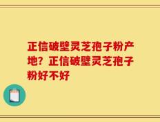 正信破壁灵芝孢子粉产地？正信破壁灵芝孢子粉好不好