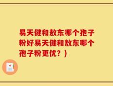 易天健和敖东哪个孢子粉好易天健和敖东哪个孢子粉更优？)
