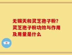 无锡天和灵芝孢子粉？灵芝孢子粉功效与作用及用量是什么