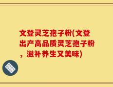 文登灵芝孢子粉(文登出产高品质灵芝孢子粉，滋补养生又美味)