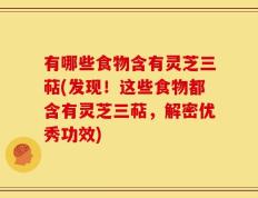 有哪些食物含有灵芝三萜(发现！这些食物都含有灵芝三萜，解密优秀功效)
