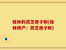桂林的灵芝孢子粉(桂林特产：灵芝孢子粉)