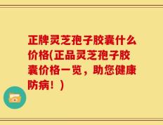 正牌灵芝孢子胶囊什么价格(正品灵芝孢子胶囊价格一览，助您健康防病！)