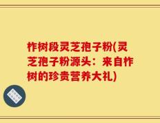 柞树段灵芝孢子粉(灵芝孢子粉源头：来自柞树的珍贵营养大礼)