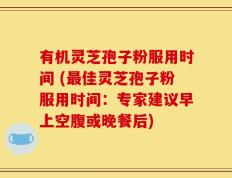 有机灵芝孢子粉服用时间 (最佳灵芝孢子粉服用时间：专家建议早上空腹或晚餐后)