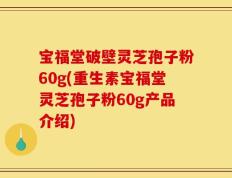 宝福堂破壁灵芝孢子粉60g(重生素宝福堂灵芝孢子粉60g产品介绍)