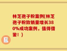 林芝孢子粉案例(林芝孢子粉致销量增长380%成功案例，值得借鉴！)