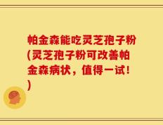 帕金森能吃灵芝孢子粉(灵芝孢子粉可改善帕金森病状，值得一试！)
