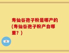 寿仙谷孢子粉是哪产的(寿仙谷孢子粉产自哪里？)