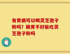 有胃病可以喝灵芝孢子粉吗？肠胃不好能吃灵芝孢子粉吗