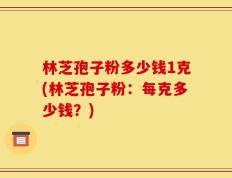 林芝孢子粉多少钱1克(林芝孢子粉：每克多少钱？)