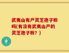 武夷山有产灵芝孢子粉吗(有没有武夷山产的灵芝孢子粉？)