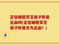 正信破壁灵芝孢子粉是正品吗(正信破壁灵芝孢子粉是否为正品？)