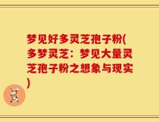梦见好多灵芝孢子粉(多梦灵芝：梦见大量灵芝孢子粉之想象与现实)