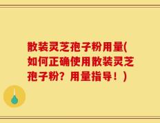 散装灵芝孢子粉用量(如何正确使用散装灵芝孢子粉？用量指导！)