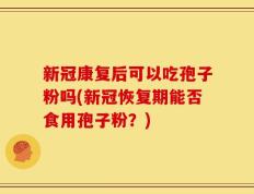 新冠康复后可以吃孢子粉吗(新冠恢复期能否食用孢子粉？)