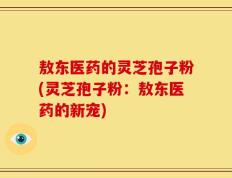敖东医药的灵芝孢子粉(灵芝孢子粉：敖东医药的新宠)