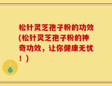 松针灵芝孢子粉的功效(松针灵芝孢子粉的神奇功效，让你健康无忧！)
