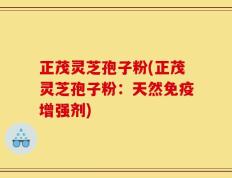 正茂灵芝孢子粉(正茂灵芝孢子粉：天然免疫增强剂)