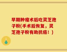 早期肿瘤术后吃灵芝孢子粉(手术后恢复，灵芝孢子粉有助抗癌！)