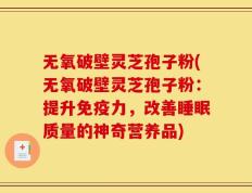 无氧破壁灵芝孢子粉(无氧破壁灵芝孢子粉：提升免疫力，改善睡眠质量的神奇营养品)