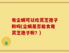 有尘螨可以吃灵芝孢子粉吗(尘螨是否能食用灵芝孢子粉？)