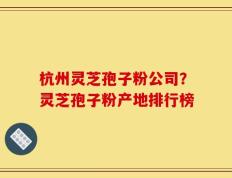 杭州灵芝孢子粉公司？灵芝孢子粉产地排行榜