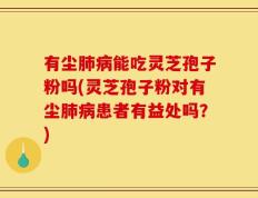 有尘肺病能吃灵芝孢子粉吗(灵芝孢子粉对有尘肺病患者有益处吗？)