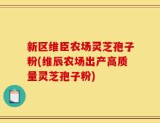 新区维臣农场灵芝孢子粉(维辰农场出产高质量灵芝孢子粉)