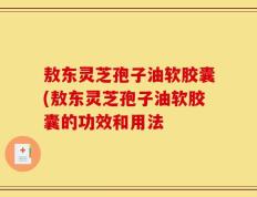 敖东灵芝孢子油软胶囊(敖东灵芝孢子油软胶囊的功效和用法