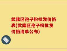 武隆区孢子粉批发价格表(武隆区孢子粉批发价格清单公布)