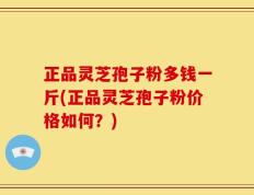 正品灵芝孢子粉多钱一斤(正品灵芝孢子粉价格如何？)
