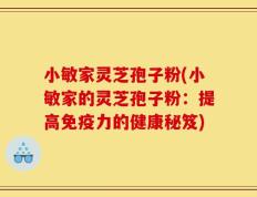 小敏家灵芝孢子粉(小敏家的灵芝孢子粉：提高免疫力的健康秘笈)