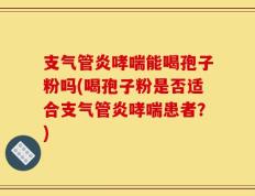 支气管炎哮喘能喝孢子粉吗(喝孢子粉是否适合支气管炎哮喘患者？)