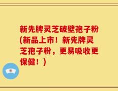 新先牌灵芝破壁孢子粉(新品上市！新先牌灵芝孢子粉，更易吸收更保健！)