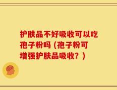护肤品不好吸收可以吃孢子粉吗 (孢子粉可增强护肤品吸收？)