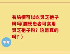 有脑梗可以吃灵芝孢子粉吗(脑梗患者可食用灵芝孢子粉？这是真的吗？)